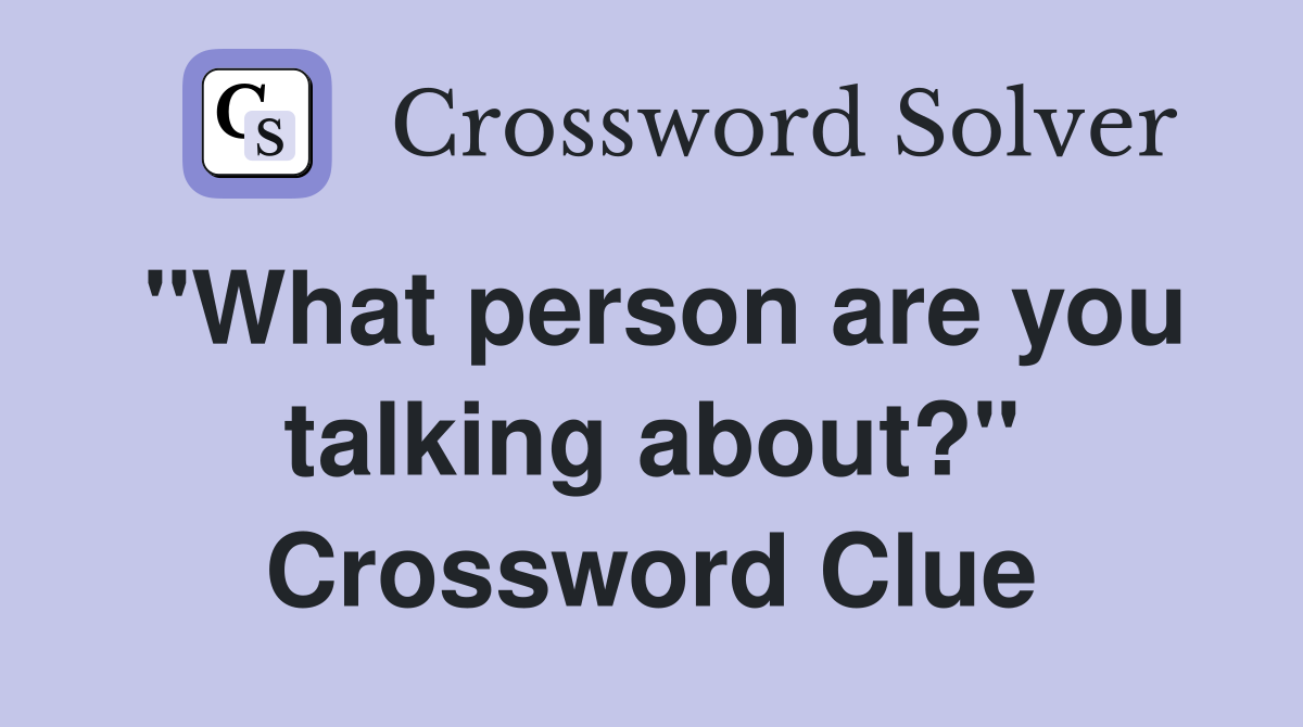 "What person are you talking about?" Crossword Clue