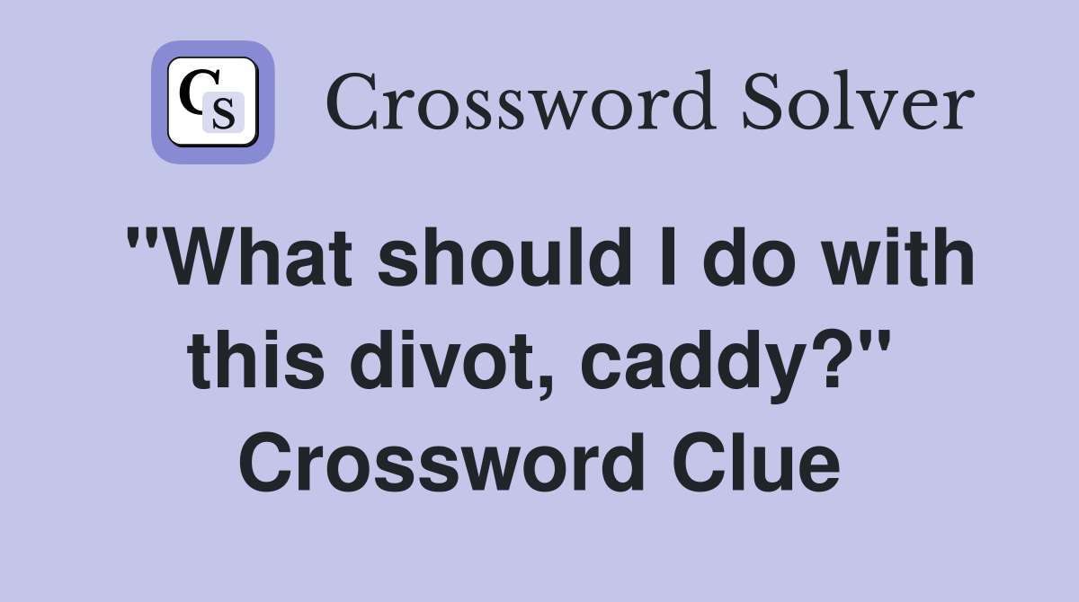 "What should I do with this divot, caddy?" Crossword Clue