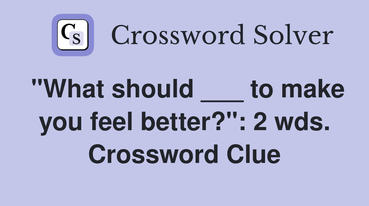 "What should ___ to make you feel better?": 2 wds. Crossword Clue