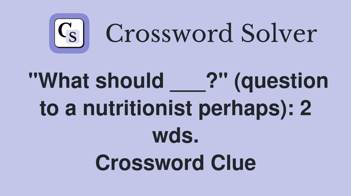 "What should ___?" (question to a nutritionist perhaps): 2 wds. Crossword Clue