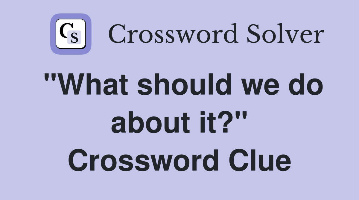 "What should we do about it?" Crossword Clue