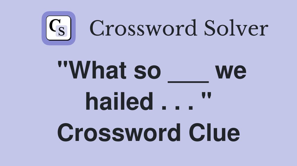 "What so ___ we hailed . . . " Crossword Clue