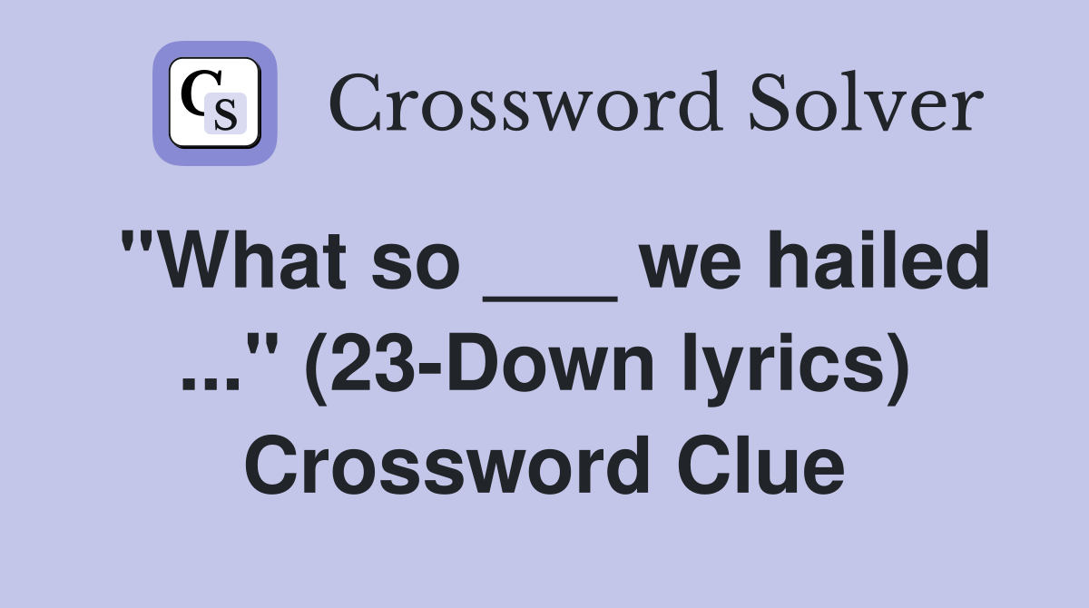 "What so ___ we hailed ..." (23-Down lyrics) Crossword Clue