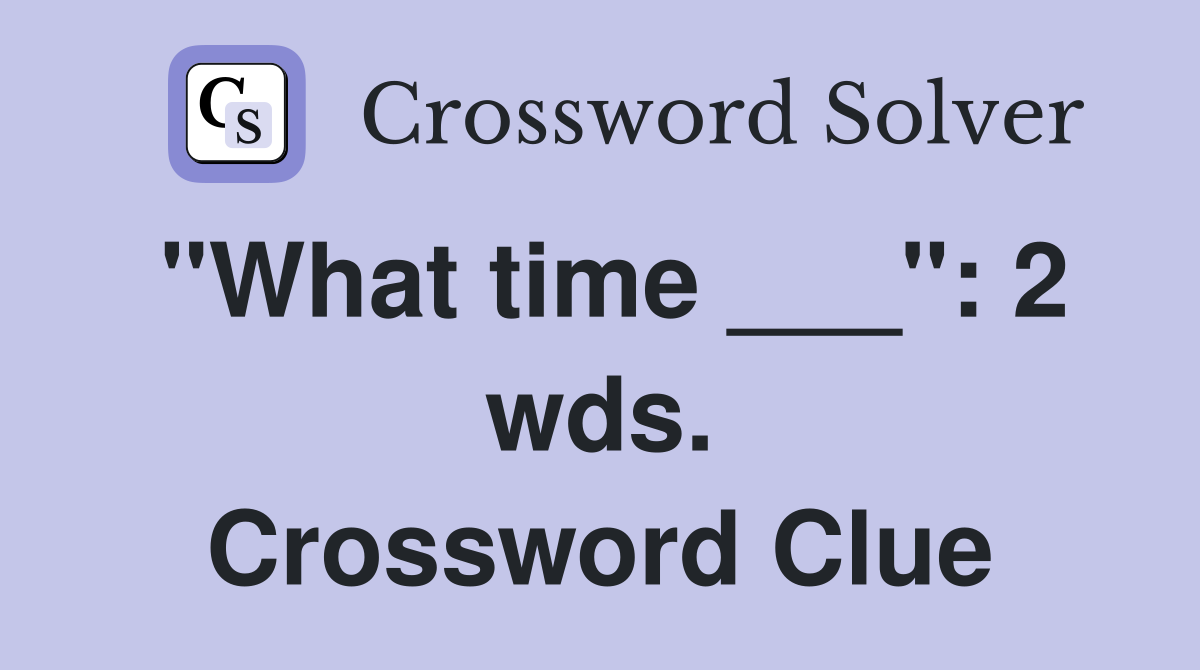 "What time ___": 2 wds. Crossword Clue