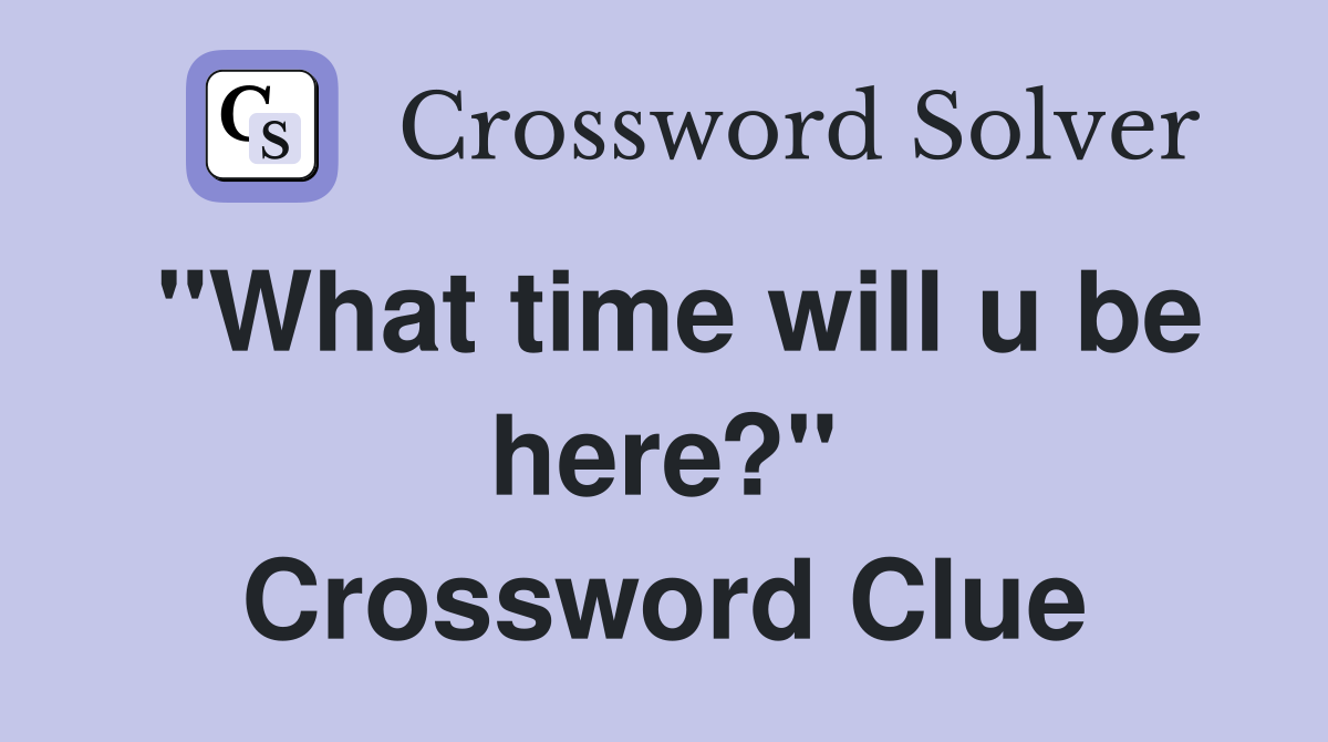 "What time will u be here?" Crossword Clue