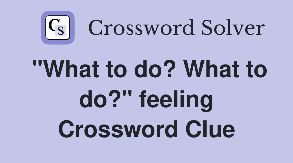 "What to do? What to do?" feeling Crossword Clue