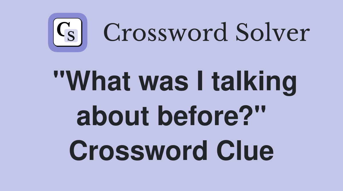 "What was I talking about before?" Crossword Clue