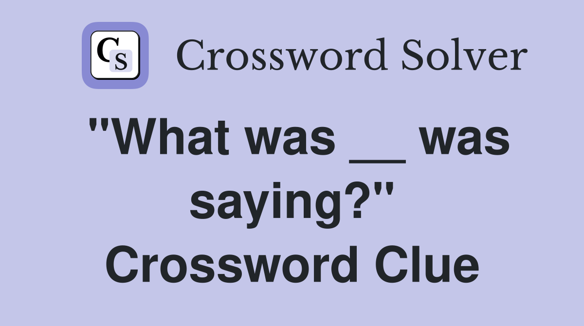 "What was __ was saying?" Crossword Clue