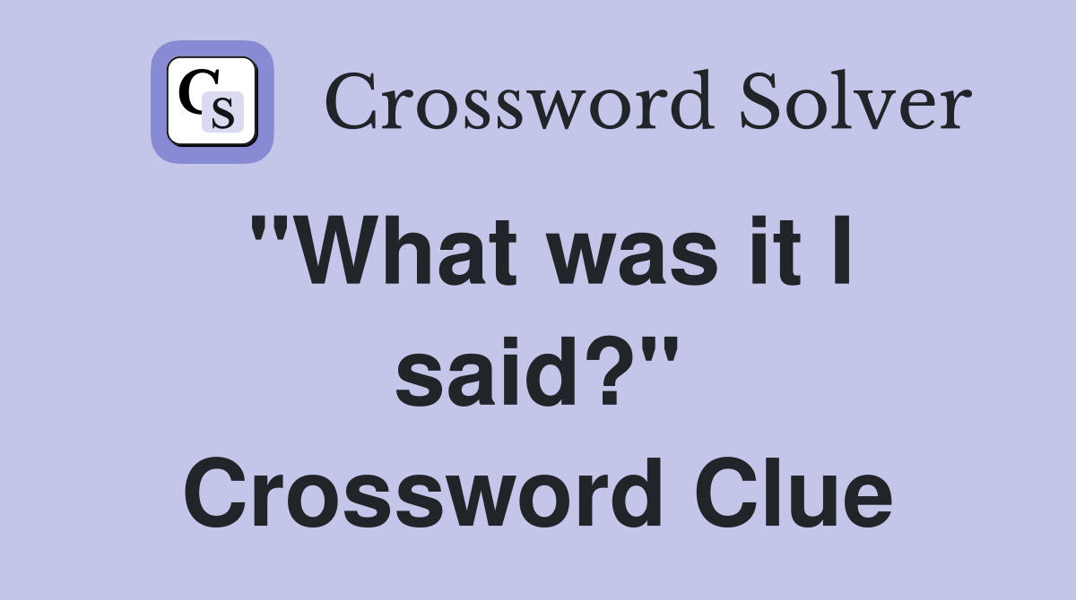 "What was it I said?" Crossword Clue