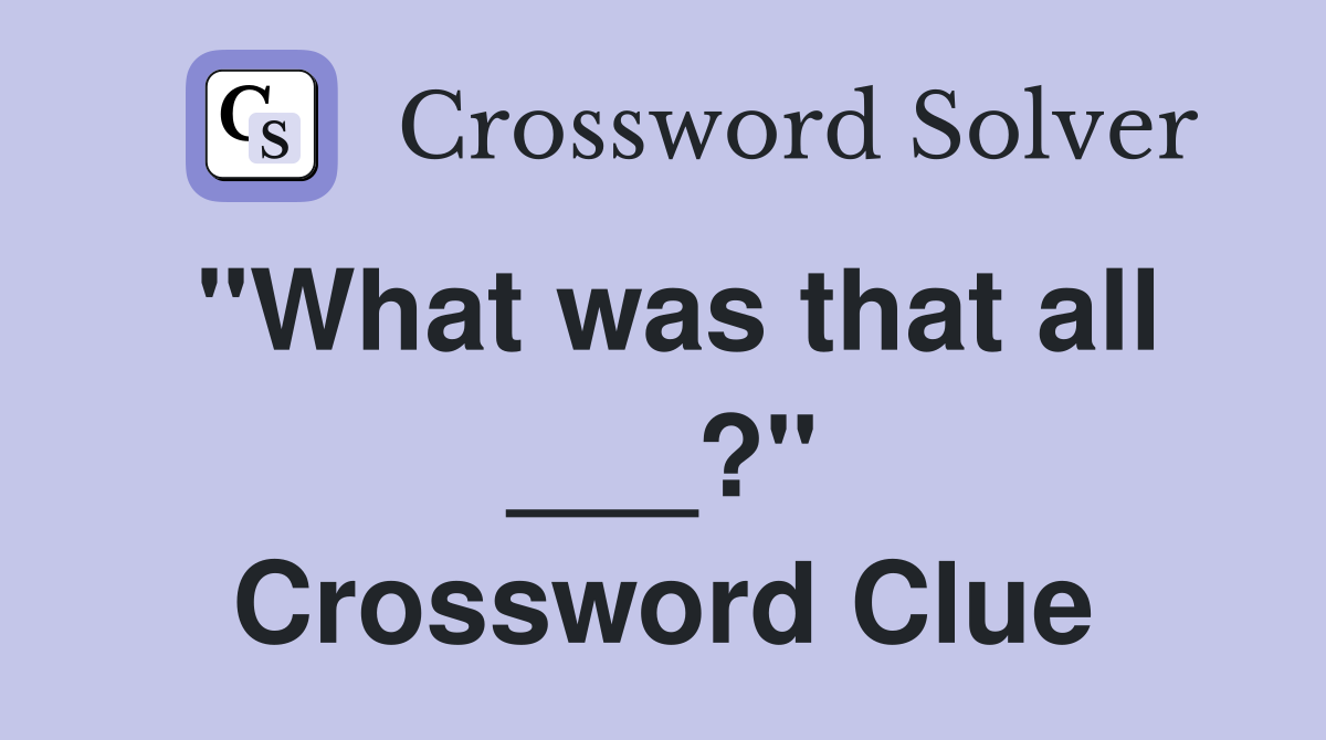 "What was that all ___?" Crossword Clue