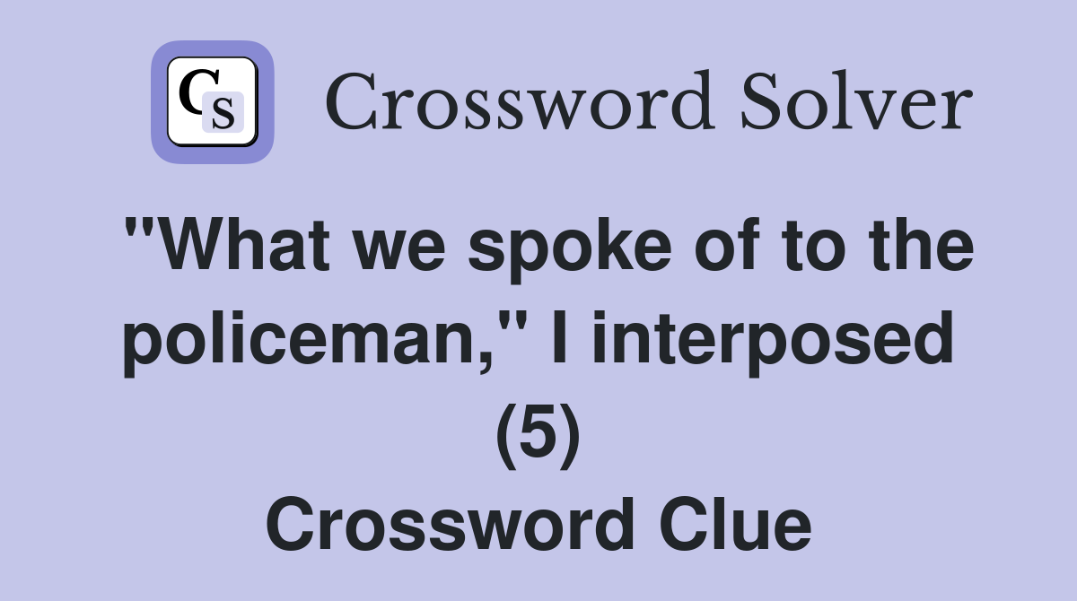 "What we spoke of to the policeman," I interposed (5) Crossword Clue