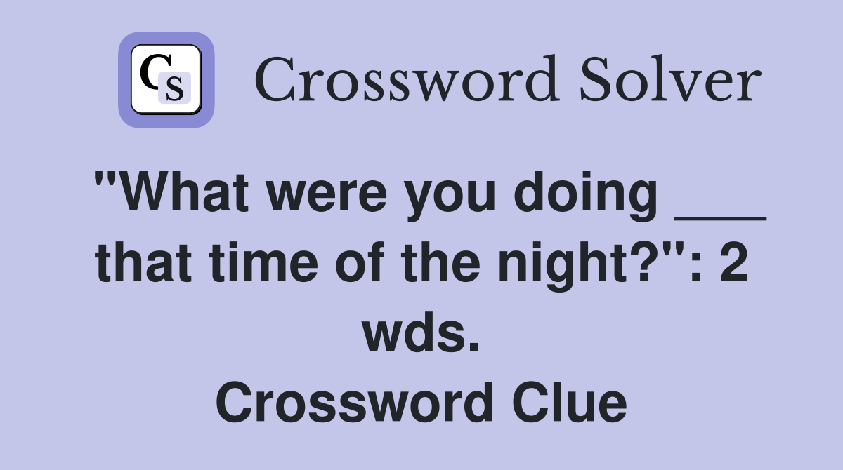 "What were you doing ___ that time of the night?": 2 wds. Crossword Clue