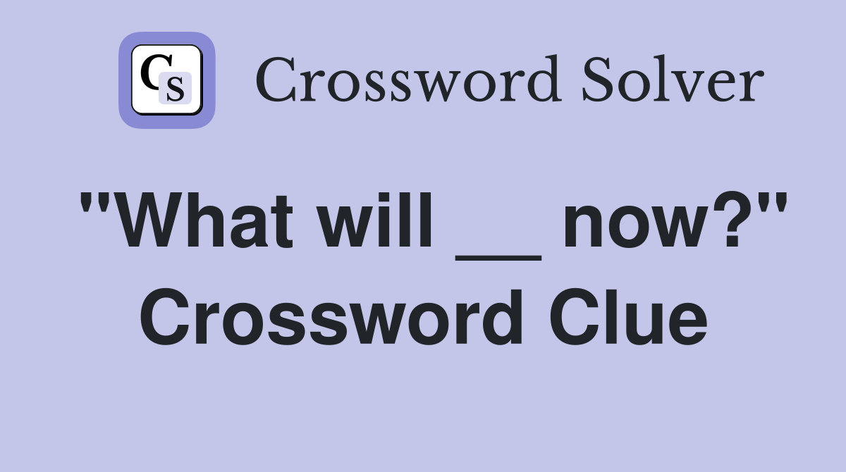 "What will __ now?" Crossword Clue