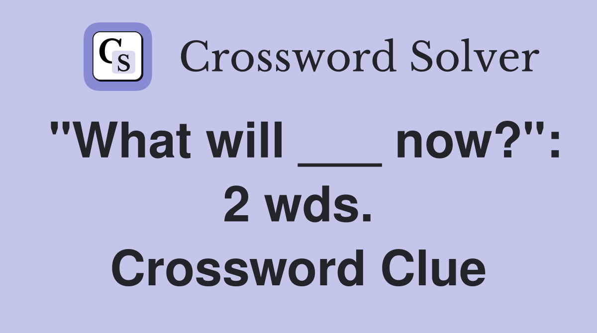 "What will ___ now?": 2 wds. Crossword Clue