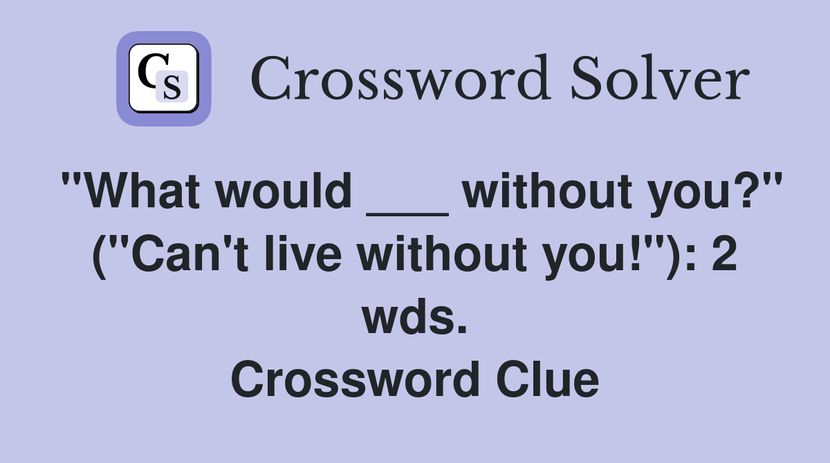 "What would ___ without you?" ("Can't live without you!"): 2 wds. Crossword Clue