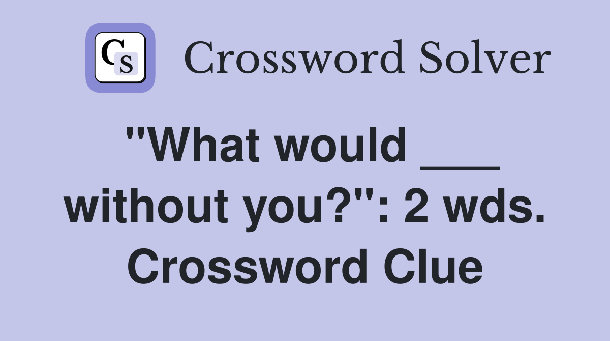"What would ___ without you?": 2 wds. Crossword Clue