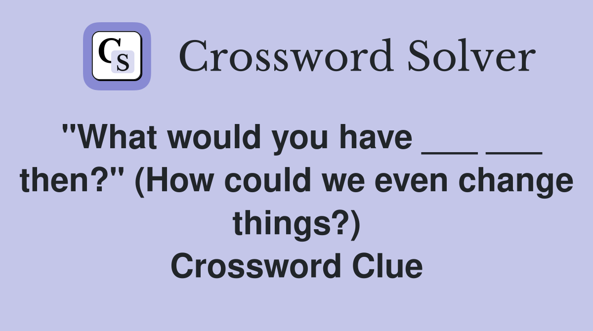 "What would you have ___ ___ then?" (How could we even change things?) Crossword Clue