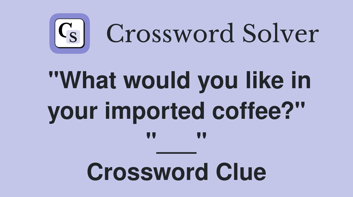 "What would you like in your imported coffee?" "___" Crossword Clue