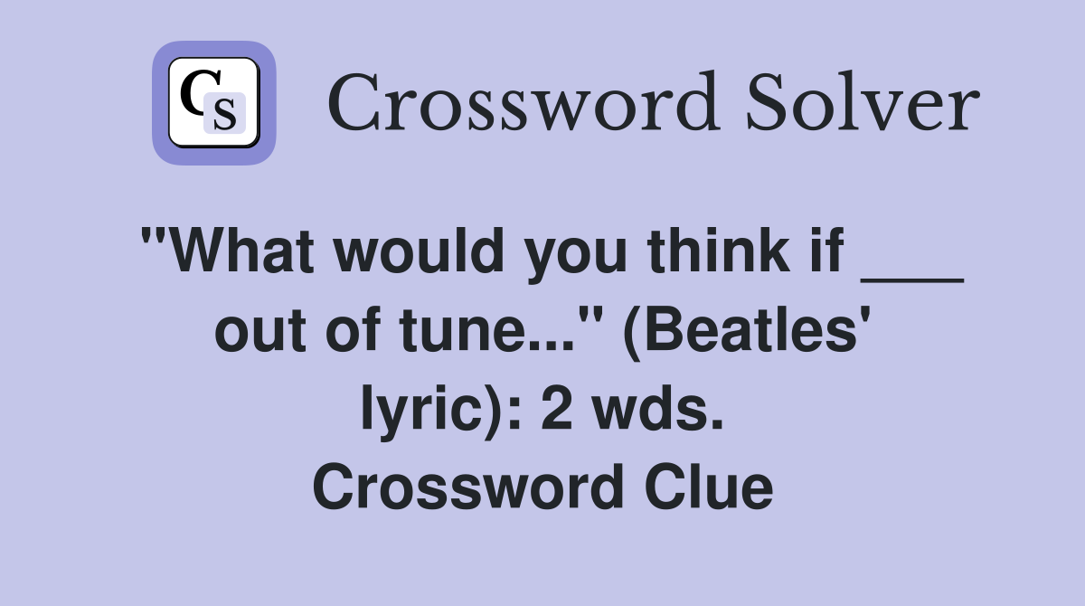 "What would you think if ___ out of tune..." (Beatles' lyric): 2 wds. Crossword Clue