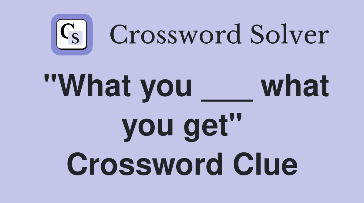 "What you ___ what you get" Crossword Clue