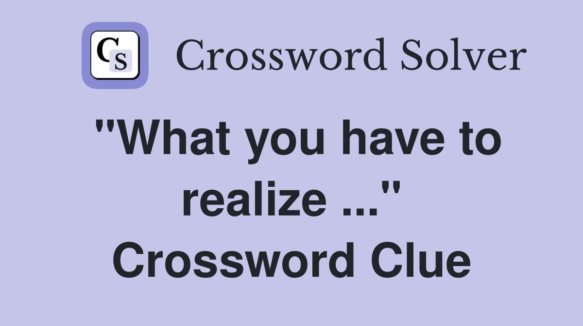 "What you have to realize ..." Crossword Clue