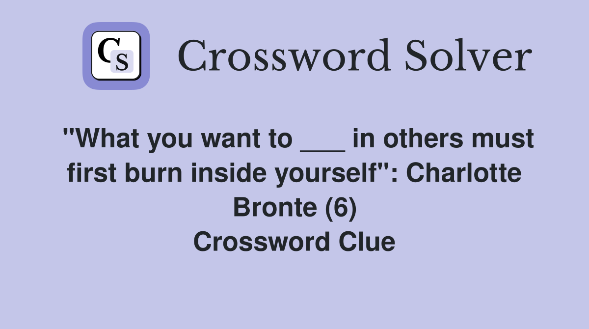 "What you want to ___ in others must first burn inside yourself": Charlotte Bronte (6) Crossword Clue