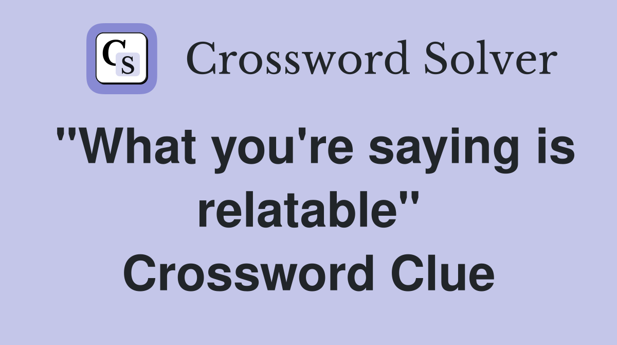 "What you're saying is relatable" Crossword Clue