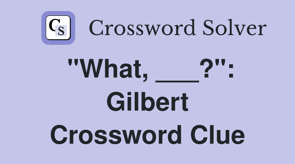 "What, ___?": Gilbert Crossword Clue