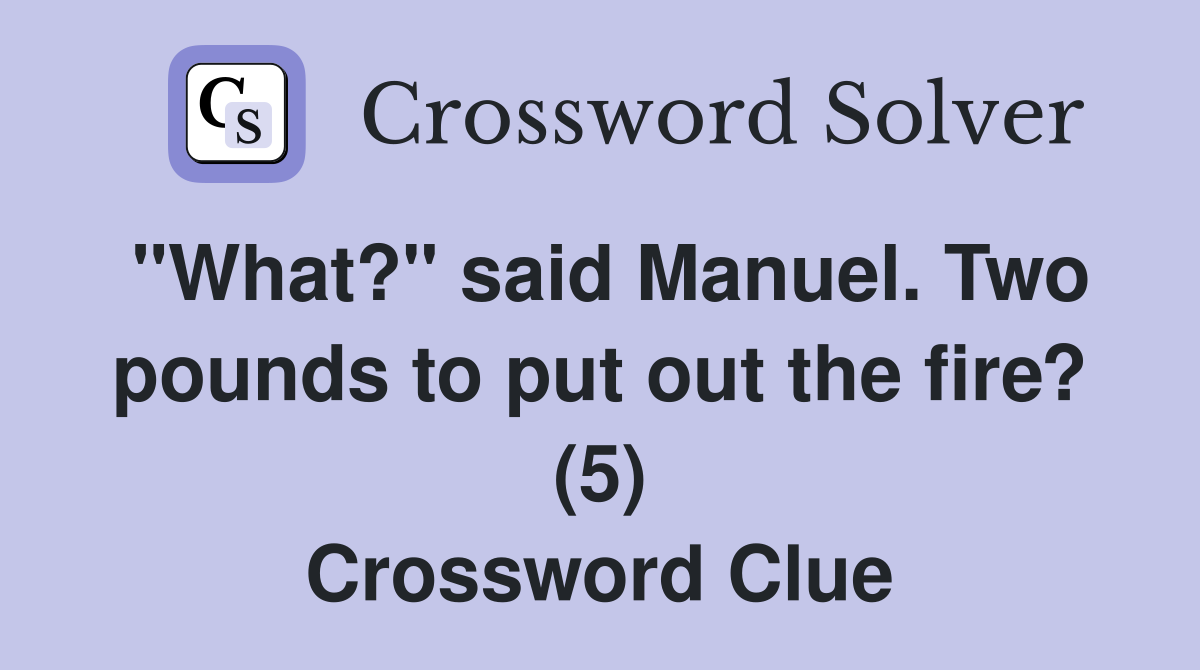 "What?" said Manuel. Two pounds to put out the fire? (5) Crossword Clue