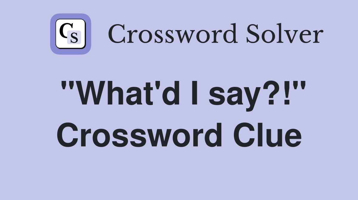 "What'd I say?!" Crossword Clue