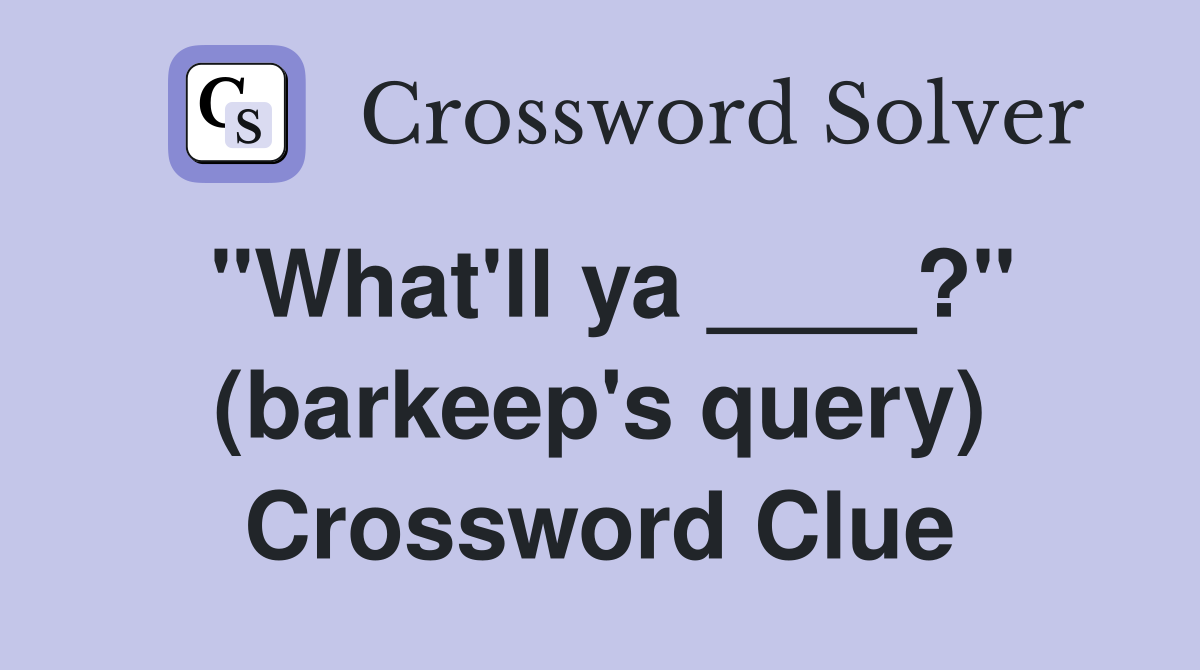 "What'll ya ____?" (barkeep's query) Crossword Clue