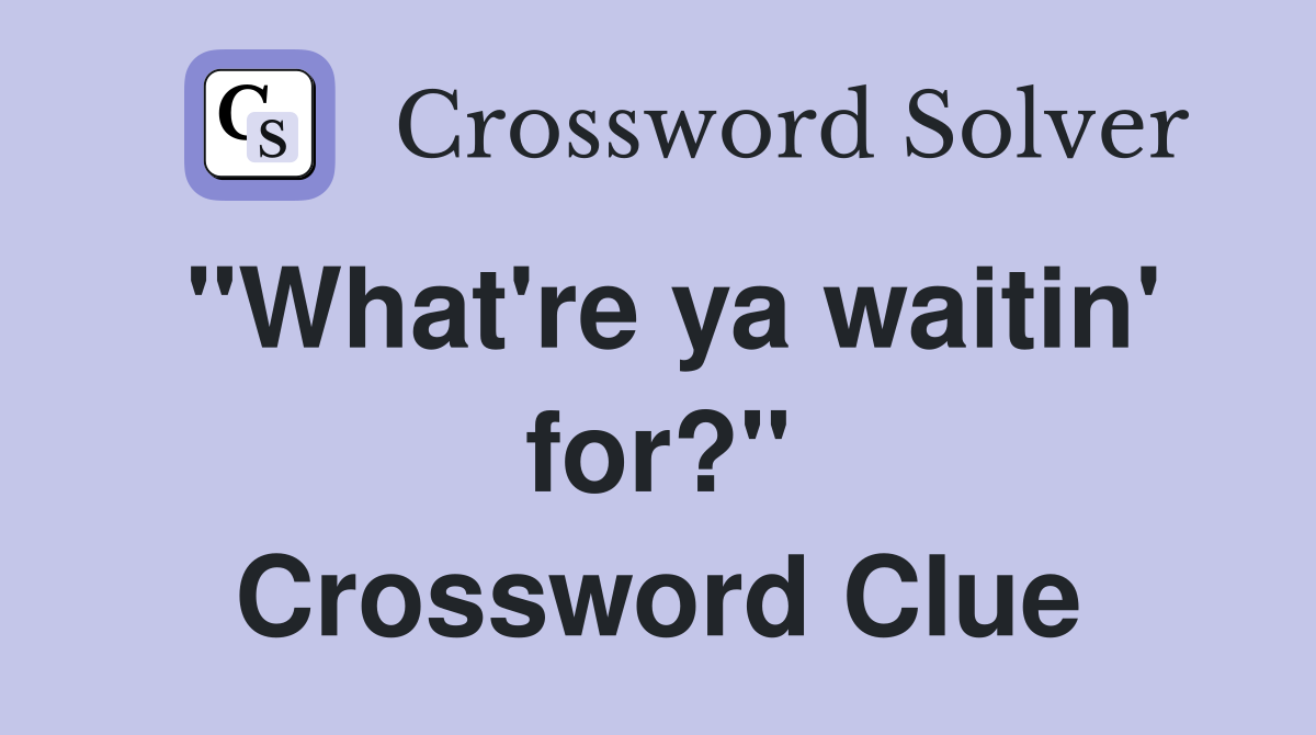 "What're ya waitin' for?" Crossword Clue