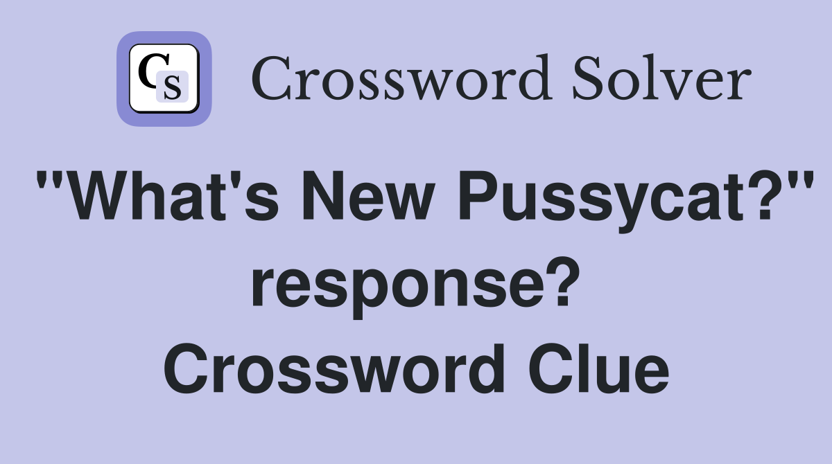 "What's New Pussycat?" response? Crossword Clue