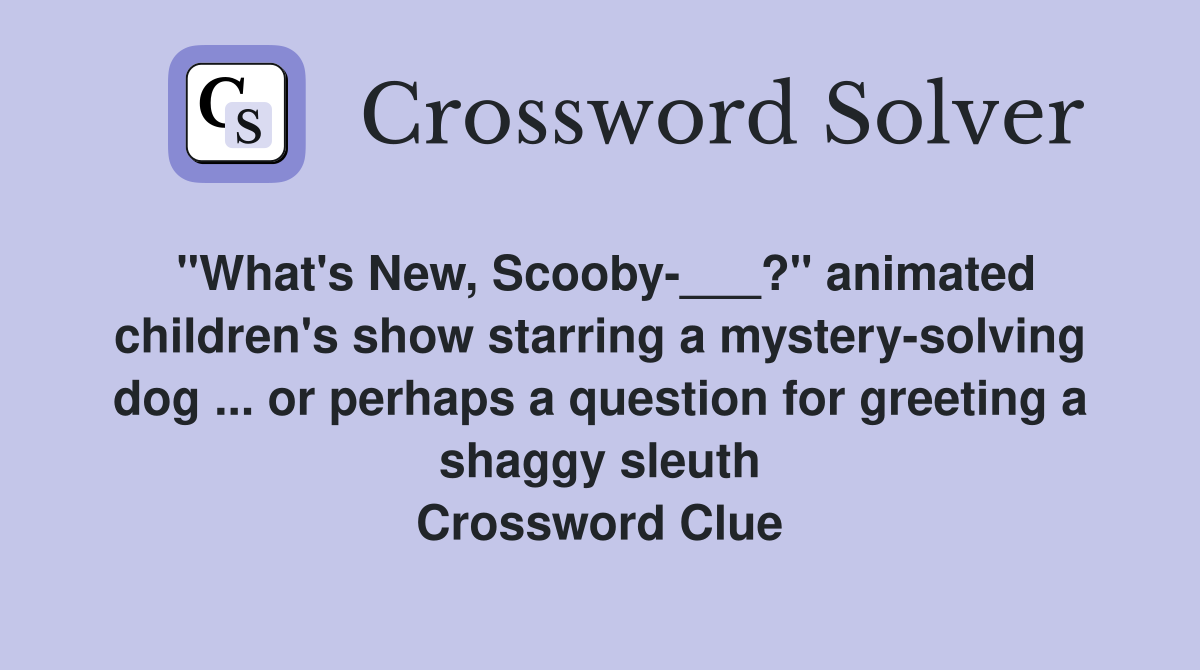 "What's New, Scooby-___?" animated children's show starring a mystery-solving dog ... or perhaps a question for greeting a shaggy sleuth Crossword Clue