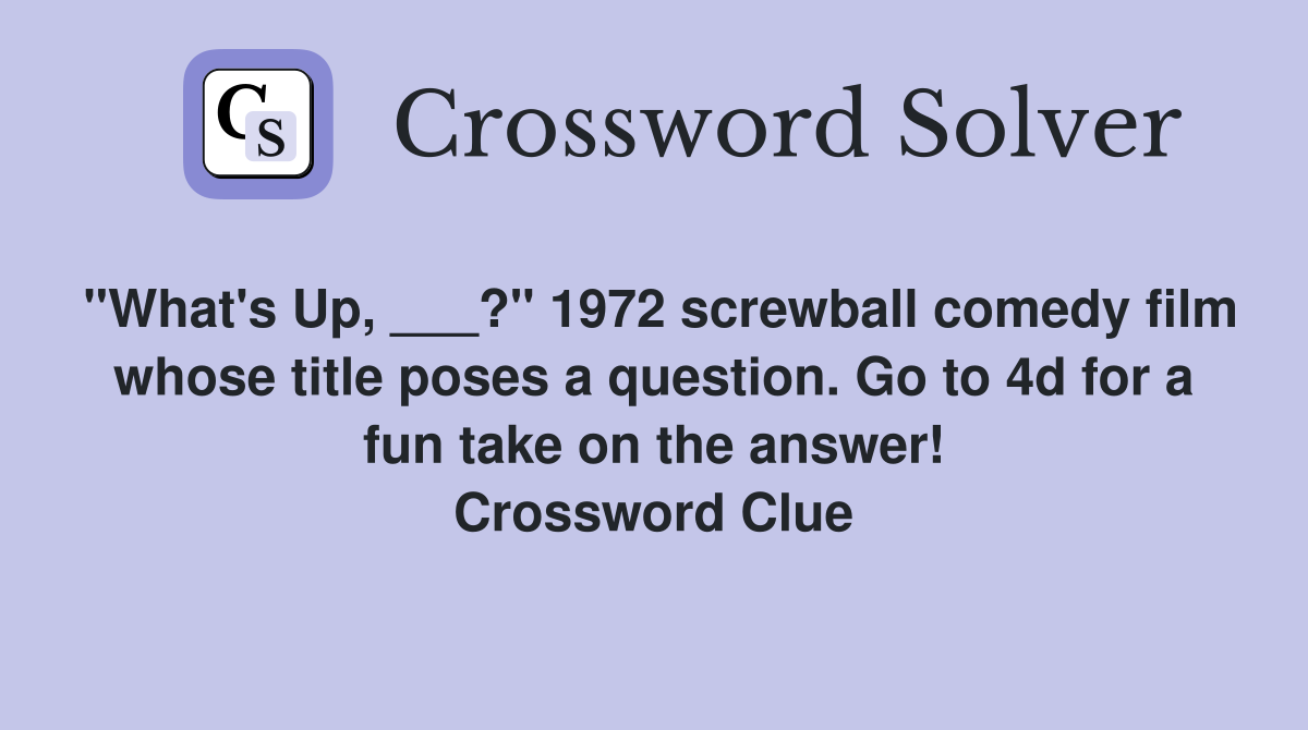 "What's Up, ___?" 1972 screwball comedy film whose title poses a question. Go to 4d for a fun take on the answer! Crossword Clue