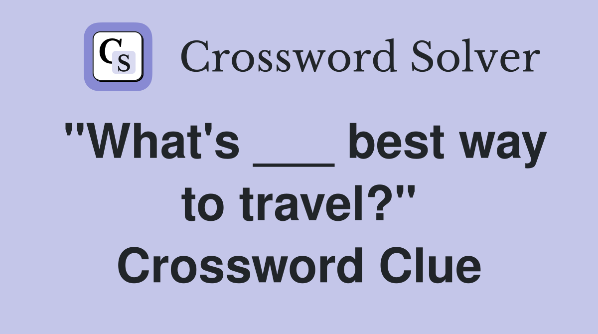 "What's ___ best way to travel?" Crossword Clue