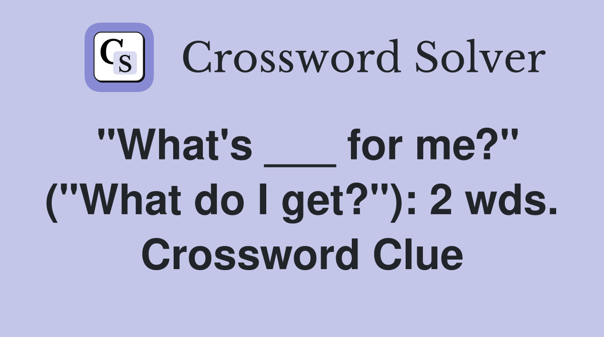 "What's ___ for me?" ("What do I get?"): 2 wds. Crossword Clue