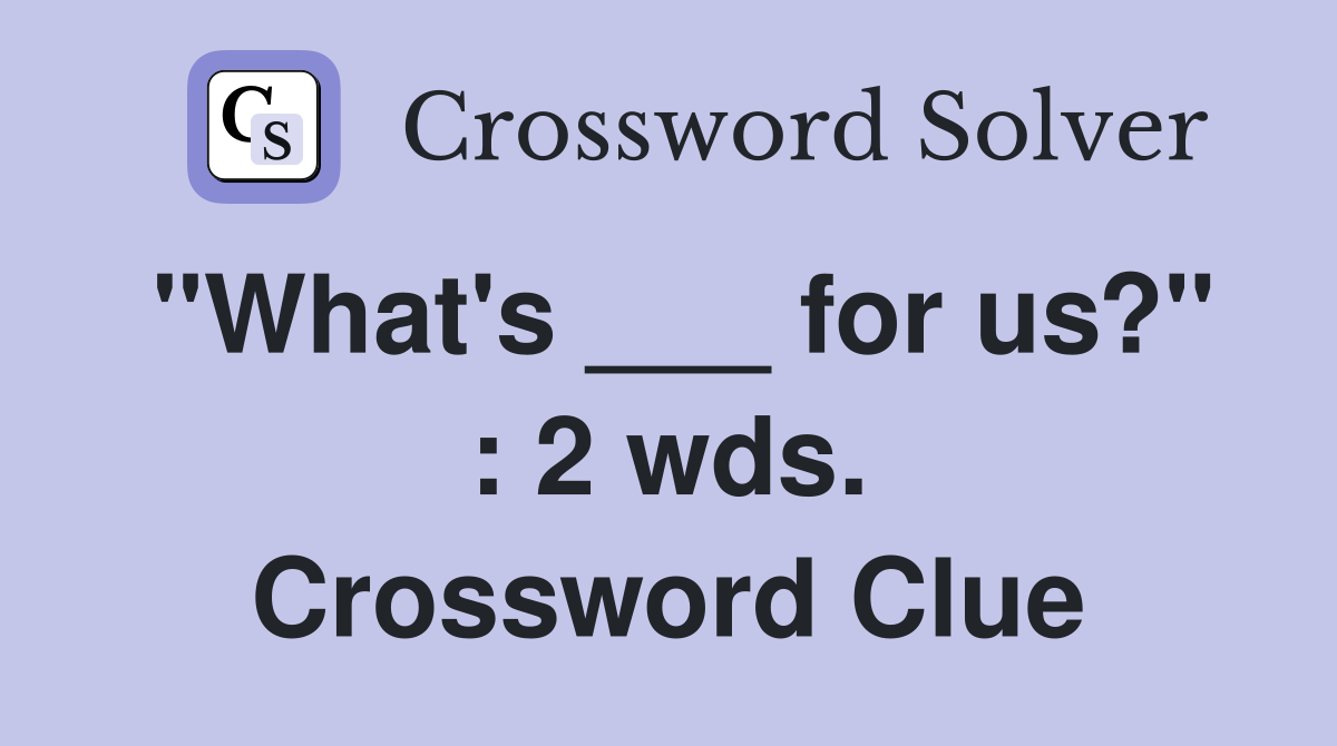 "What's ___ for us?" : 2 wds. Crossword Clue