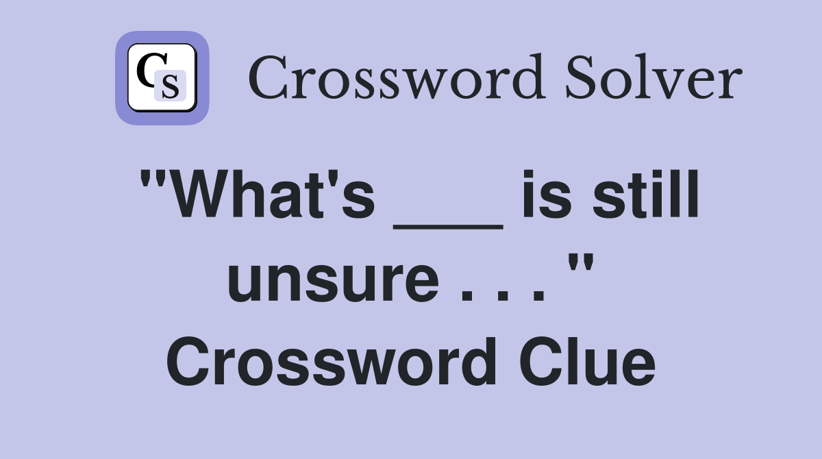"What's ___ is still unsure . . . " Crossword Clue