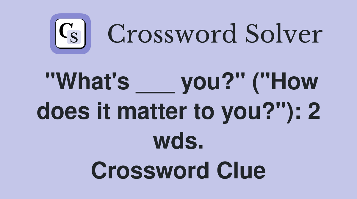 "What's ___ you?" ("How does it matter to you?"): 2 wds. Crossword Clue