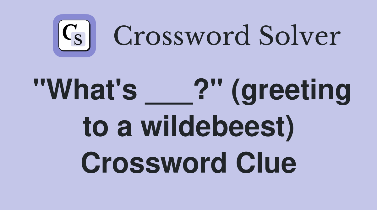 "What's ___?" (greeting to a wildebeest) Crossword Clue