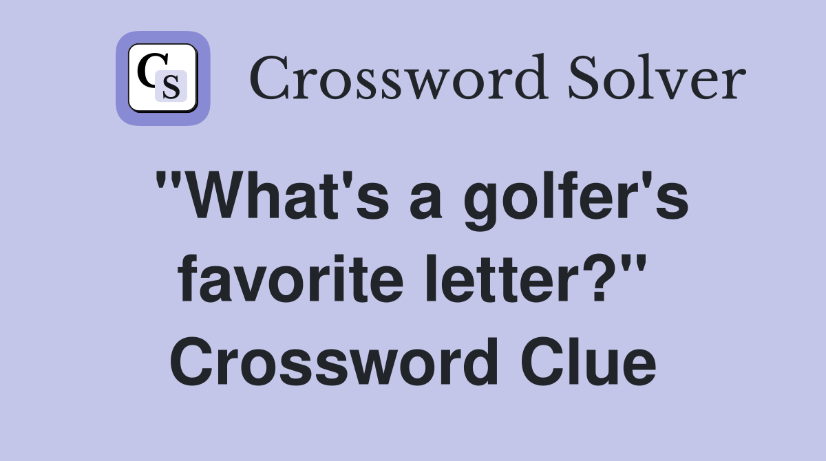 "What's a golfer's favorite letter?" Crossword Clue