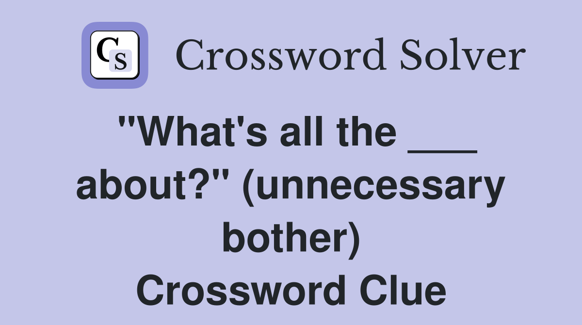 "What's all the ___ about?" (unnecessary bother) Crossword Clue