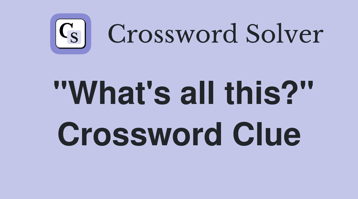 "What's all this?" Crossword Clue