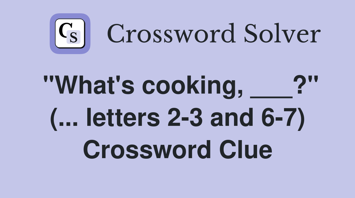 "What's cooking, ___?" (... letters 2-3 and 6-7) Crossword Clue