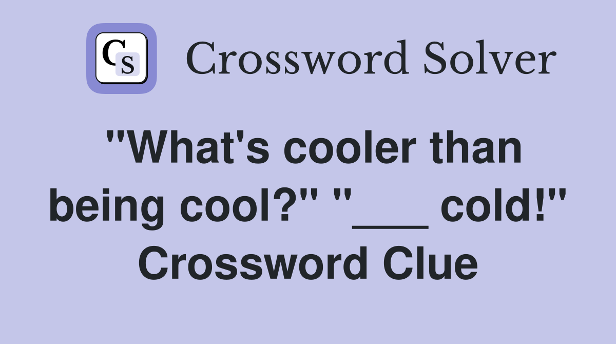 "What's cooler than being cool?" "___ cold!" Crossword Clue
