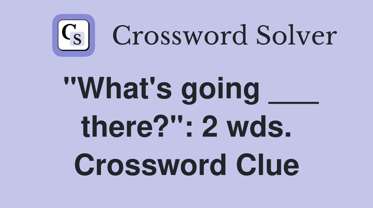 "What's going ___ there?": 2 wds. Crossword Clue