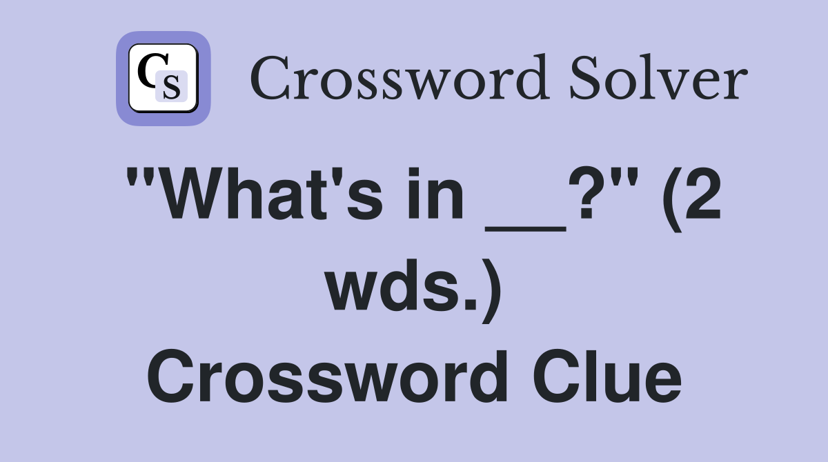 "What's in __?" (2 wds.) Crossword Clue