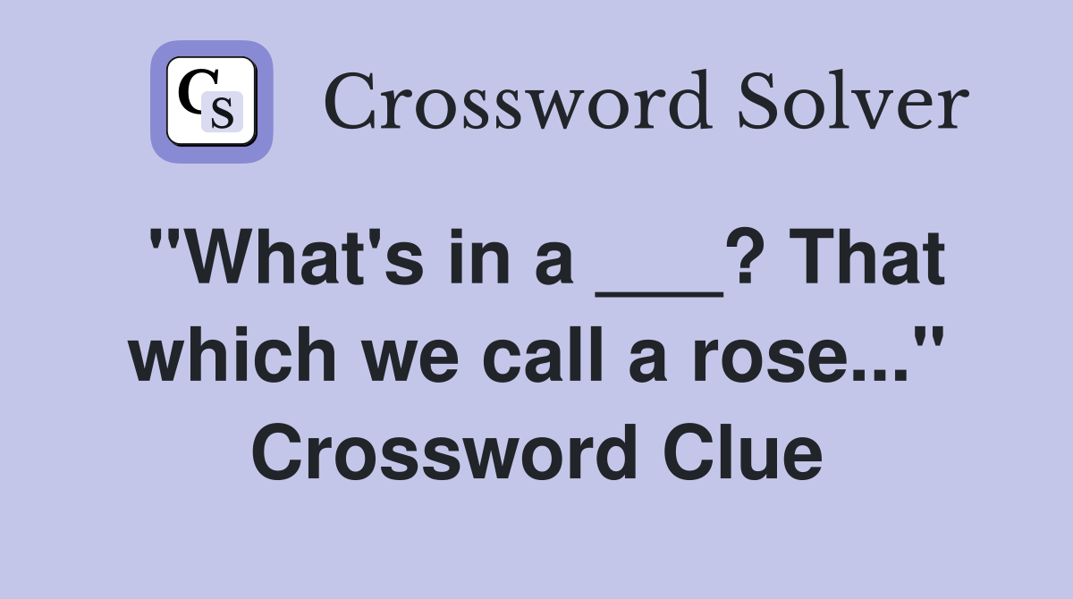 "What's in a ___? That which we call a rose..." Crossword Clue