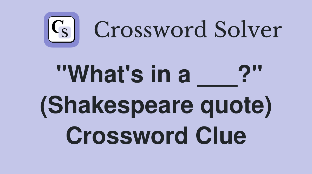 "What's in a ___?" (Shakespeare quote) Crossword Clue